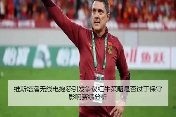 维斯塔潘无线电抱怨引发争议红牛策略是否过于保守影响赛绩分析