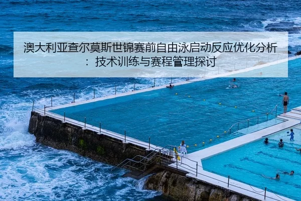 澳大利亚查尔莫斯世锦赛前自由泳启动反应优化分析：技术训练与赛程管理探讨