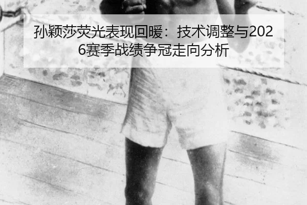 孙颖莎荧光表现回暖：技术调整与2026赛季战绩争冠走向分析