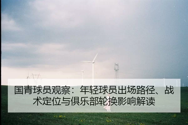 国青球员观察：年轻球员出场路径、战术定位与俱乐部轮换影响解读