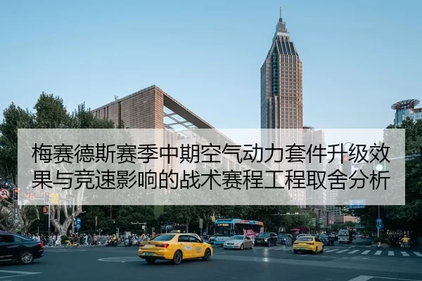 梅赛德斯赛季中期空气动力套件升级效果与竞速影响的战术赛程工程取舍分析