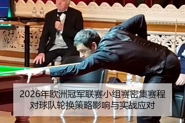 2026年欧洲冠军联赛小组赛密集赛程对球队轮换策略影响与实战应对