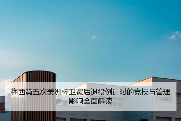 梅西第五次美洲杯卫冕后退役倒计时的竞技与管理影响全面解读