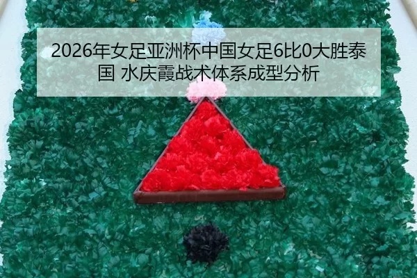 2026年女足亚洲杯中国女足6比0大胜泰国 水庆霞战术体系成型分析