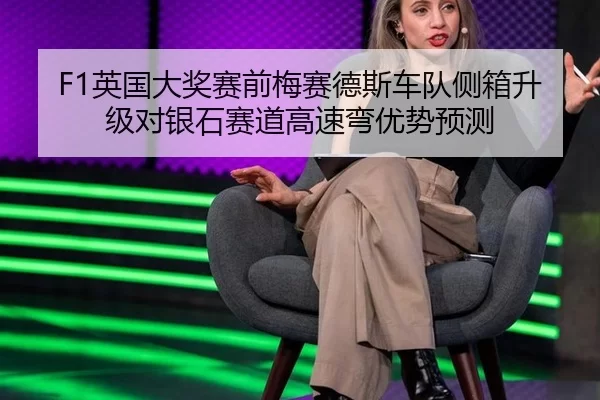 F1英国大奖赛前梅赛德斯车队侧箱升级对银石赛道高速弯优势预测