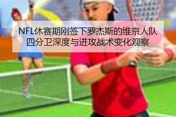 NFL休赛期刚签下罗杰斯的维京人队四分卫深度与进攻战术变化观察