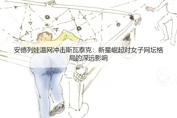an-de-lie-wa-wen-wang-chong-ji-si-wa-tai-ke-xin-xing-jue-qi-dui-nv-zi-wang-tan-ge-ju-de-shen-yuan-ying-xiang-2-348.jpg