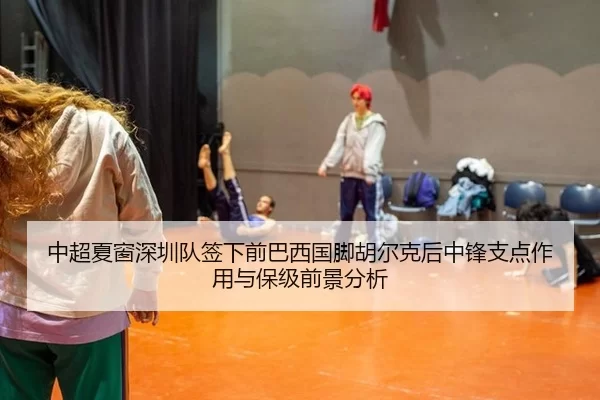 中超夏窗深圳队签下前巴西国脚胡尔克后中锋支点作用与保级前景分析