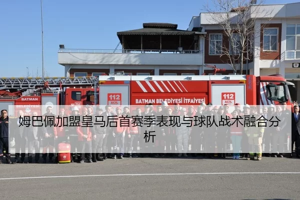姆巴佩加盟皇马后首赛季表现与球队战术融合分析